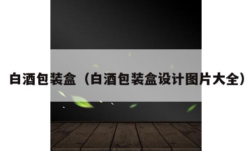 白酒包装盒（白酒包装盒设计图片大全）