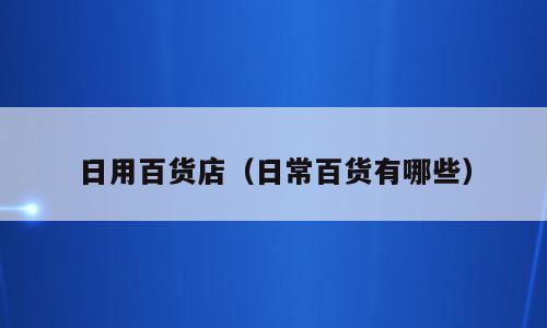 日用百货店（日常百货有哪些）