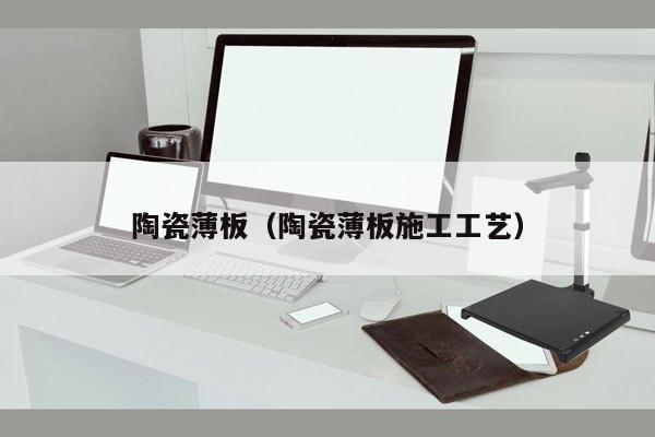 陶瓷薄板（陶瓷薄板施工工艺）