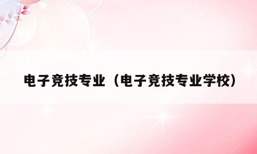 电子竞技专业（电子竞技专业学校）
