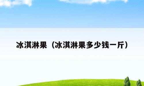 冰淇淋果（冰淇淋果多少钱一斤）