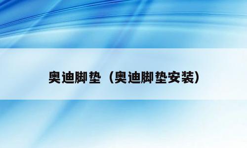 奥迪脚垫（奥迪脚垫安装）