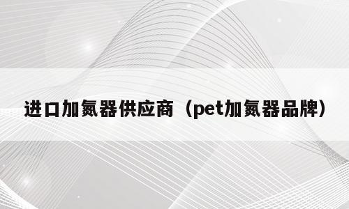 进口加氮器供应商（pet加氮器品牌）