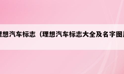理想汽车标志（理想汽车标志大全及名字图片）