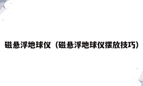 磁悬浮地球仪（磁悬浮地球仪摆放技巧）