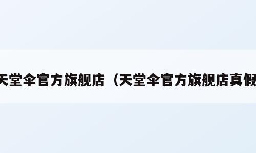 天堂伞官方旗舰店（天堂伞官方旗舰店真假）