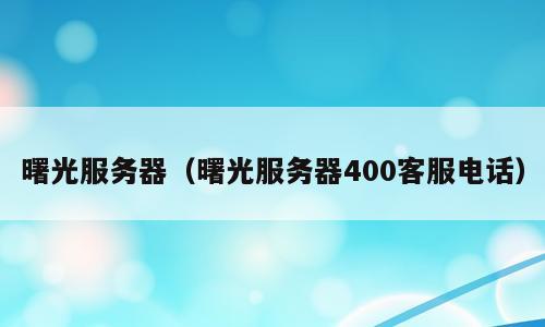 曙光服务器（曙光服务器400客服电话）