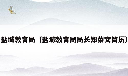盐城教育局（盐城教育局局长郑荣文简历）