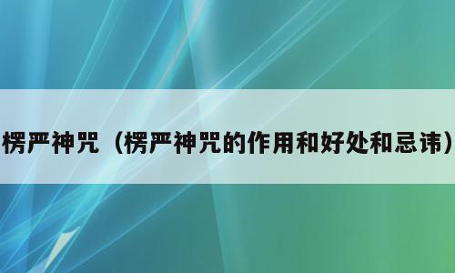 楞严神咒（楞严神咒的作用和好处和忌讳）