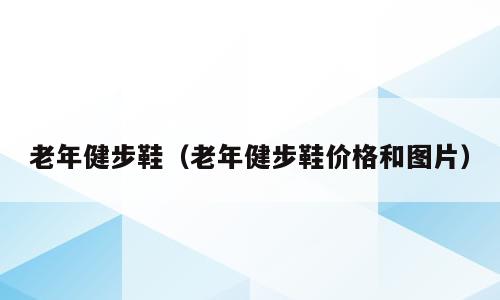 老年健步鞋（老年健步鞋价格和图片）