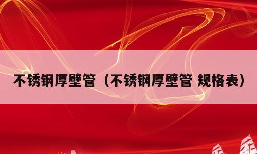不锈钢厚壁管（不锈钢厚壁管 规格表）