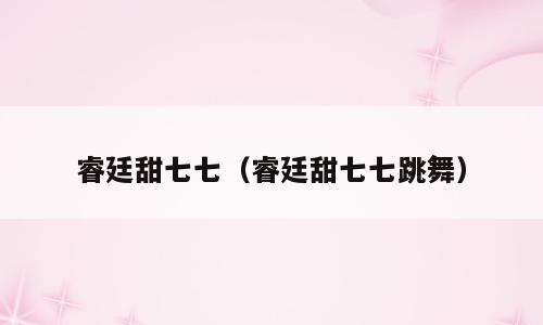 睿廷甜七七（睿廷甜七七跳舞）