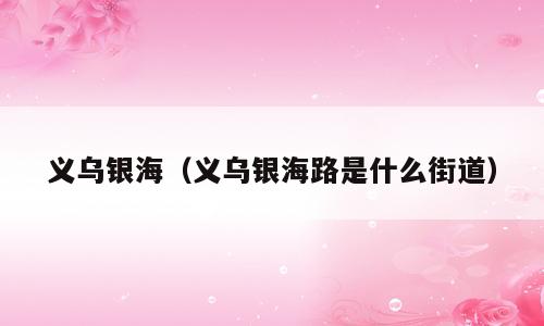 义乌银海（义乌银海路是什么街道）