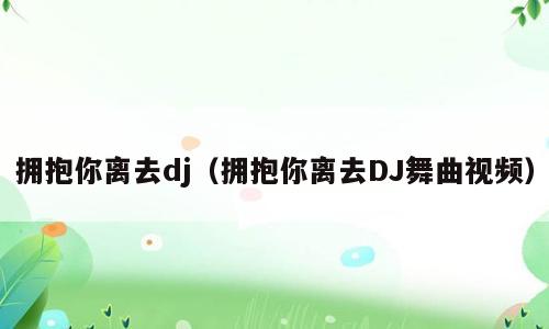 拥抱你离去dj（拥抱你离去DJ舞曲视频）