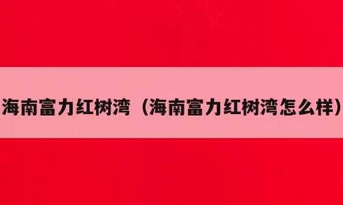 海南富力红树湾（海南富力红树湾怎么样）
