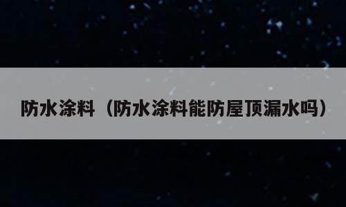 防水涂料（防水涂料能防屋顶漏水吗）