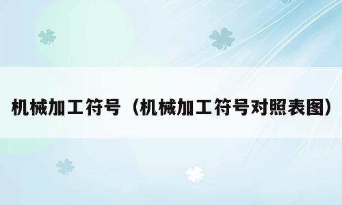 机械加工符号（机械加工符号对照表图）