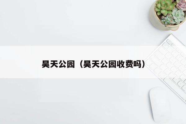 昊天公园（昊天公园收费吗）