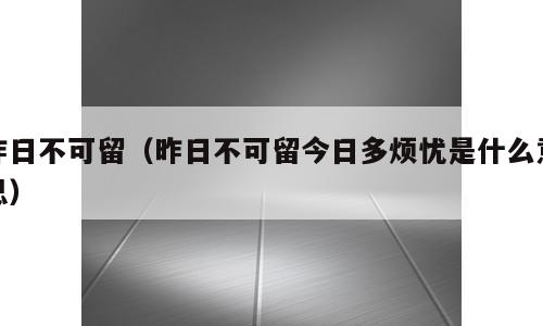 昨日不可留（昨日不可留今日多烦忧是什么意思）