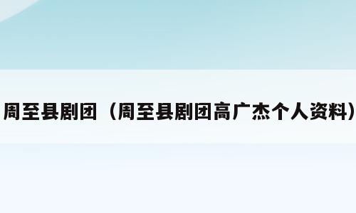 周至县剧团（周至县剧团高广杰个人资料）