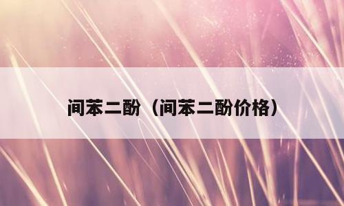 间苯二酚（间苯二酚价格）