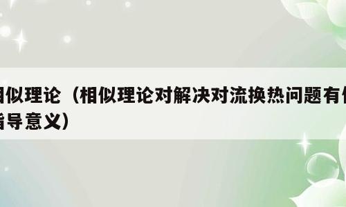 相似理论（相似理论对解决对流换热问题有何指导意义）