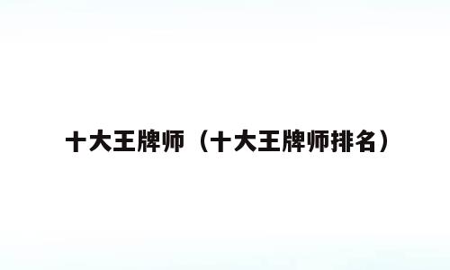 十大王牌师（十大王牌师排名）