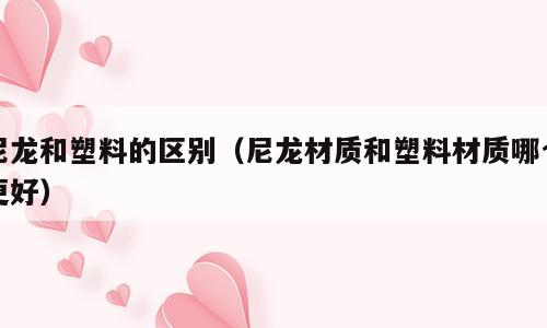 尼龙和塑料的区别（尼龙材质和塑料材质哪个更好）