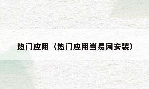热门应用（热门应用当易网安装）