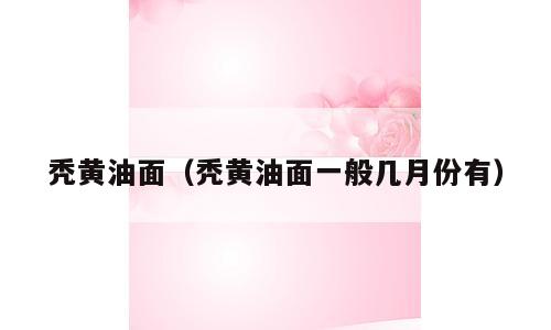 秃黄油面（秃黄油面一般几月份有）