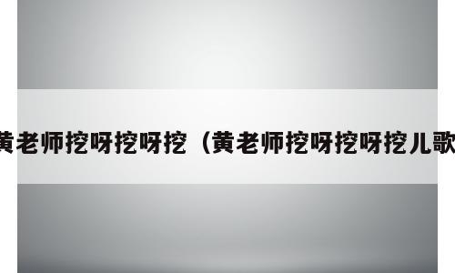 黄老师挖呀挖呀挖（黄老师挖呀挖呀挖儿歌）