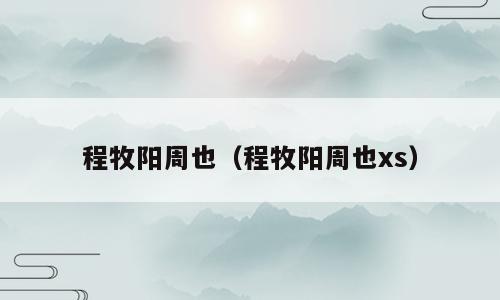程牧阳周也（程牧阳周也xs）
