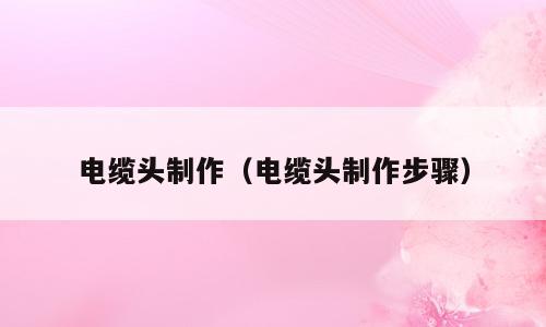 电缆头制作（电缆头制作步骤）