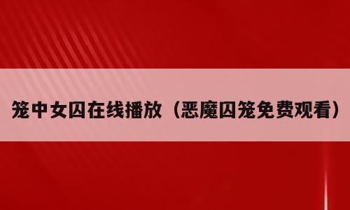笼中女囚在线播放（恶魔囚笼免费观看）