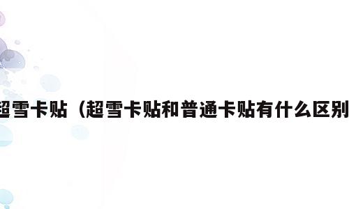超雪卡贴（超雪卡贴和普通卡贴有什么区别）