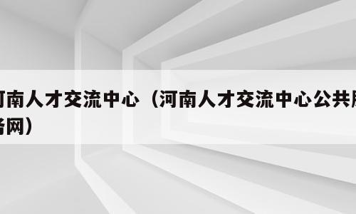 河南人才交流中心（河南人才交流中心公共服务网）