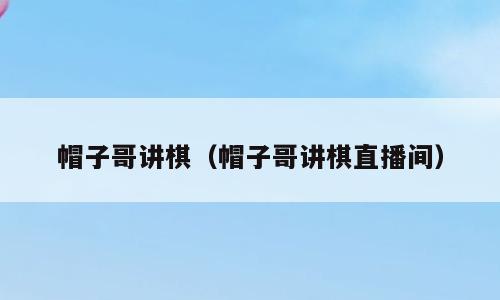 帽子哥讲棋（帽子哥讲棋直播间）