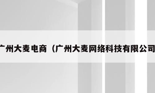 广州大麦电商（广州大麦网络科技有限公司）