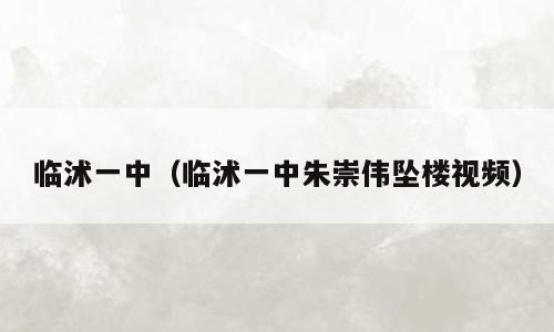 临沭一中（临沭一中朱崇伟坠楼视频）