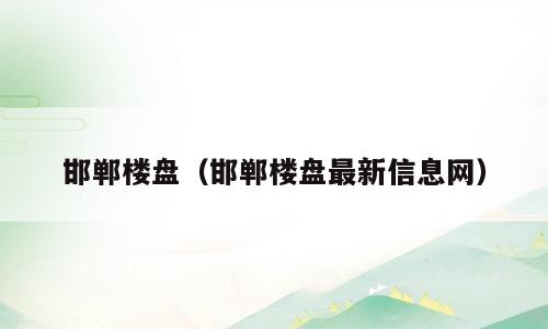 邯郸楼盘（邯郸楼盘最新信息网）