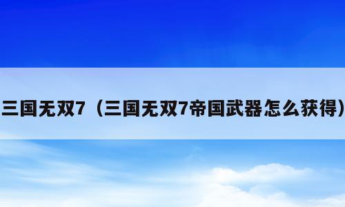 三国无双7（三国无双7帝国武器怎么获得）