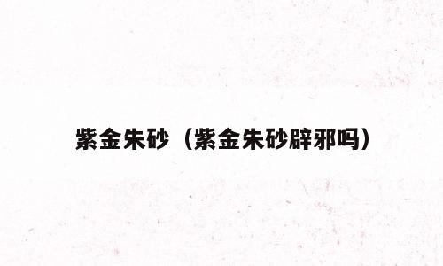 紫金朱砂（紫金朱砂辟邪吗）
