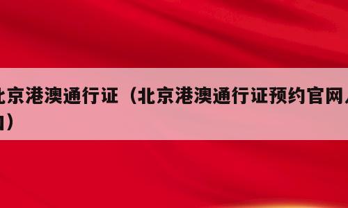 北京港澳通行证（北京港澳通行证预约官网入口）
