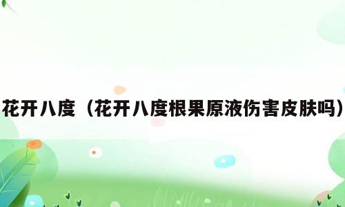 花开八度（花开八度根果原液伤害皮肤吗）