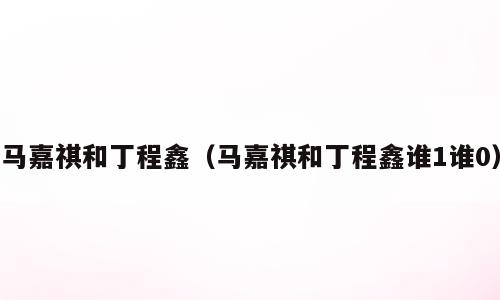 马嘉祺和丁程鑫（马嘉祺和丁程鑫谁1谁0）