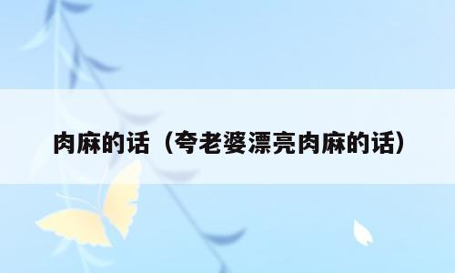 肉麻的话（夸老婆漂亮肉麻的话）