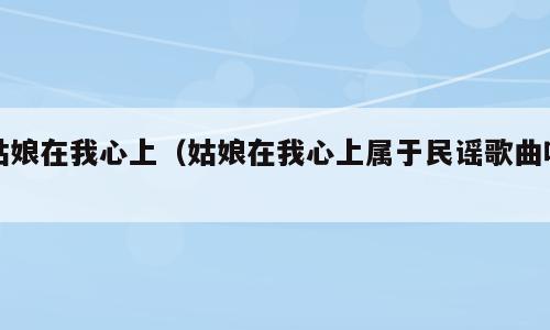 姑娘在我心上（姑娘在我心上属于民谣歌曲吗）