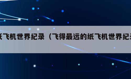 纸飞机世界纪录（飞得最远的纸飞机世界纪录）