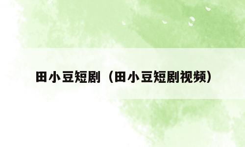 田小豆短剧（田小豆短剧视频）