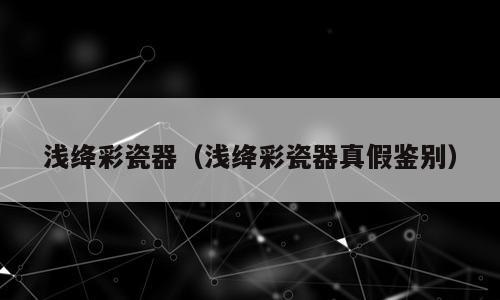 浅绛彩瓷器（浅绛彩瓷器真假鉴别）